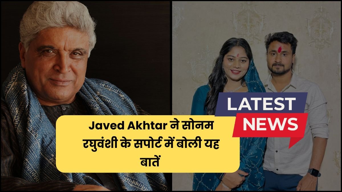 Javed Akhtar ने सोनम रघुवंशी के सपोर्ट में बोली यह बातें , इंडस्ट्री में मचा हड़कंप