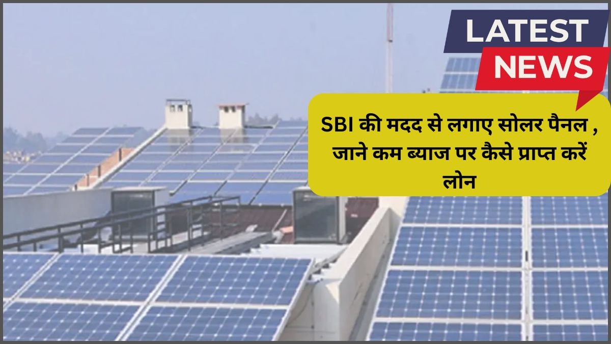 SBI Solar Panel Loan : SBI की मदद से लगाए सोलर पैनल , जाने कम ब्याज पर कैसे प्राप्त करें लोन